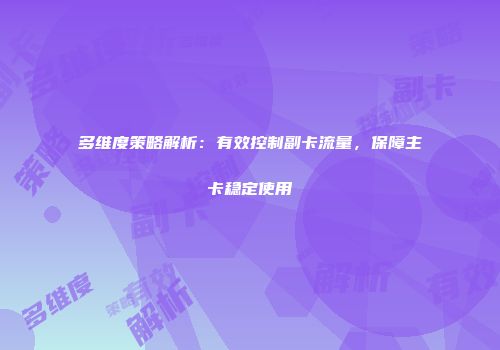 多维度策略解析：有效控制副卡流量，保障主卡稳定使用