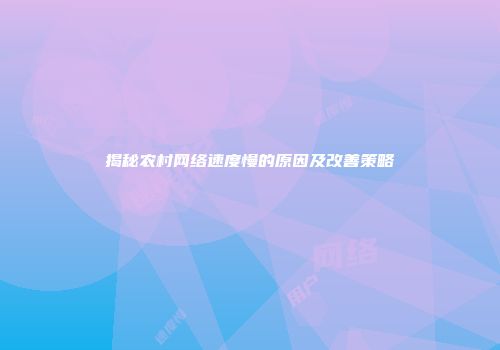 揭秘农村网络速度慢的原因及改善策略