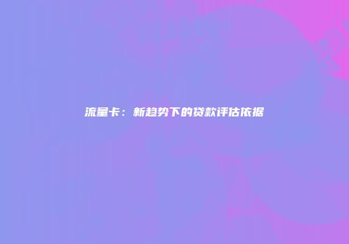 流量卡：新趋势下的贷款评估依据