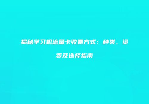 揭秘学习机流量卡收费方式：种类、资费及选择指南