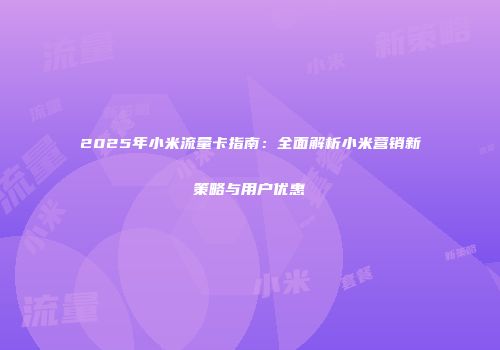 2025年小米流量卡指南：全面解析小米营销新策略与用户优惠