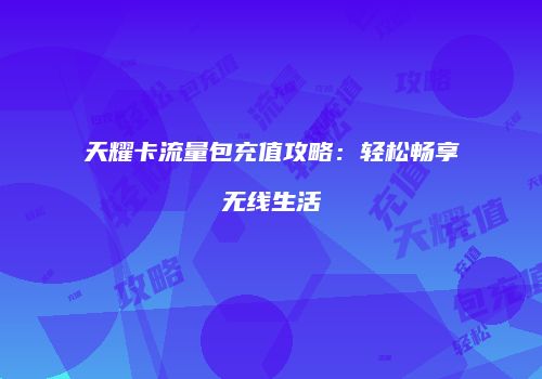 天耀卡流量包充值攻略：轻松畅享无线生活