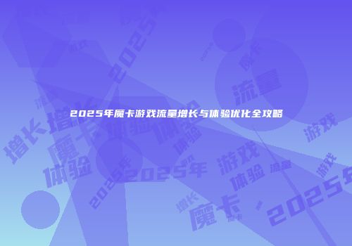 2025年魔卡游戏流量增长与体验优化全攻略