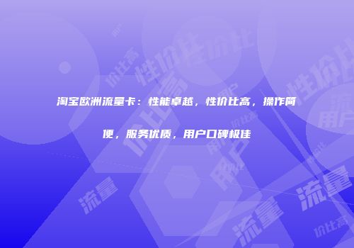淘宝欧洲流量卡：性能卓越，性价比高，操作简便，服务优质，用户口碑极佳
