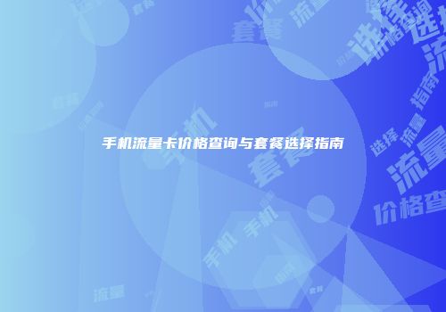 手机流量卡价格查询与套餐选择指南