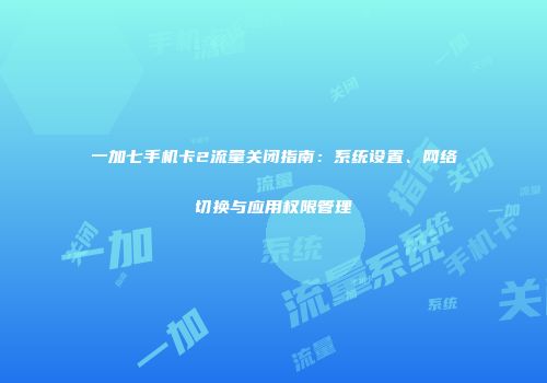 一加七手机卡2流量关闭指南：系统设置、网络切换与应用权限管理