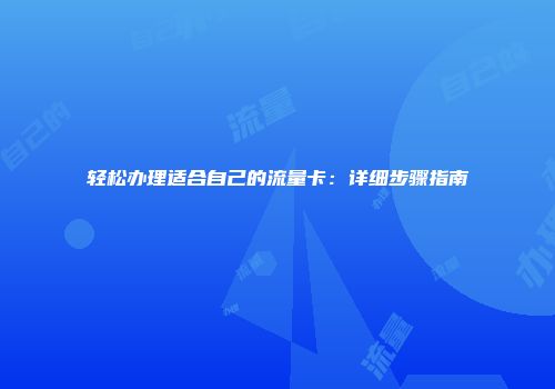 轻松办理适合自己的流量卡：详细步骤指南