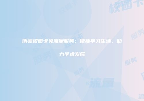 衡师校园卡免流量服务：便捷学习生活，助力学术发展