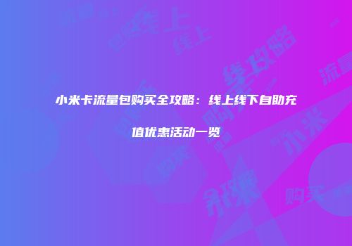 小米卡流量包购买全攻略：线上线下自助充值优惠活动一览