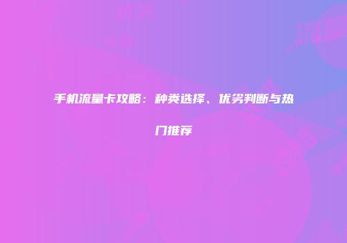 手机流量卡攻略：种类选择、优劣判断与热门推荐