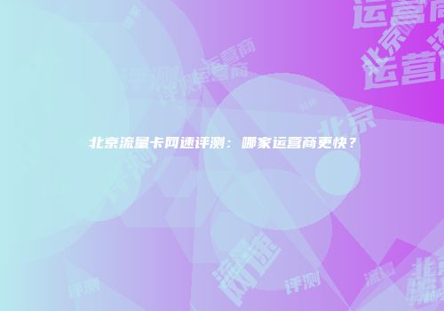 北京流量卡网速评测：哪家运营商更快？