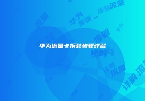 华为流量卡拆装步骤详解