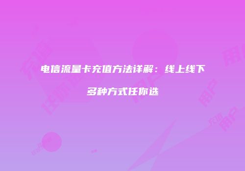 电信流量卡充值方法详解：线上线下多种方式任你选