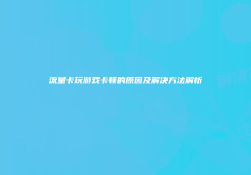 流量卡玩游戏卡顿的原因及解决方法解析