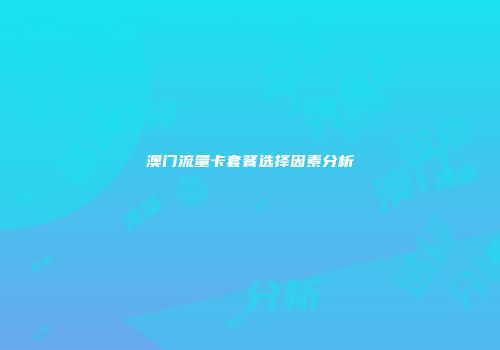澳门流量卡套餐选择因素分析