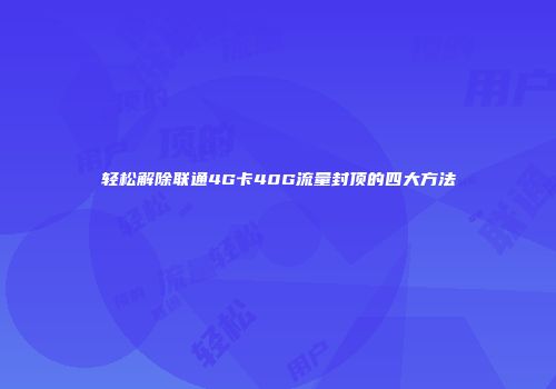 轻松解除联通4G卡40G流量封顶的四大方法