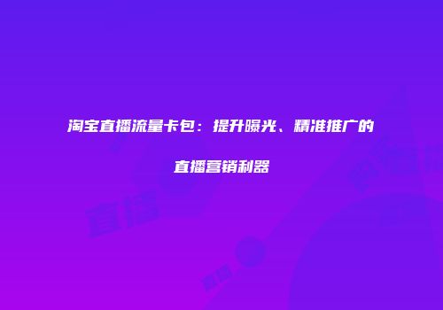 淘宝直播流量卡包：提升曝光、精准推广的直播营销利器