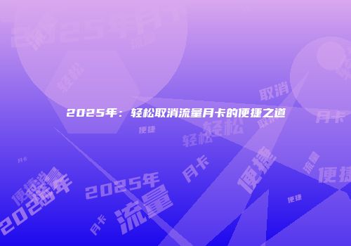 2025年：轻松取消流量月卡的便捷之道