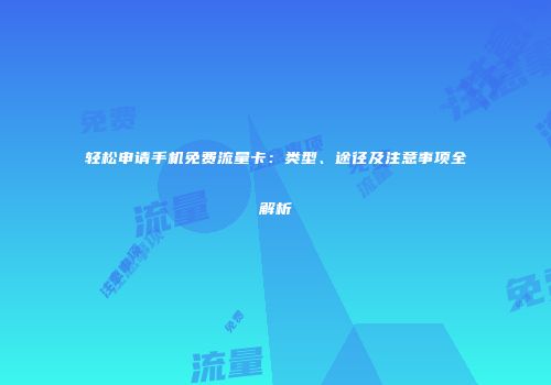 轻松申请手机免费流量卡：类型、途径及注意事项全解析