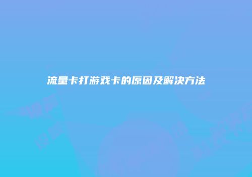 流量卡打游戏卡的原因及解决方法