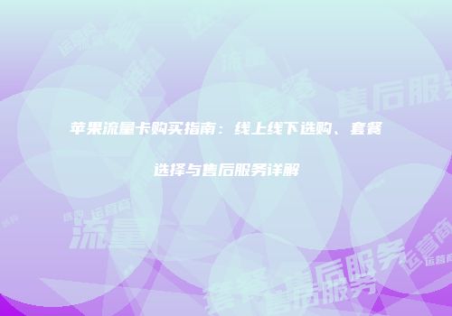 苹果流量卡购买指南：线上线下选购、套餐选择与售后服务详解