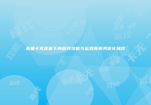 流量卡无优惠下的省钱攻略与运营商服务优化建议