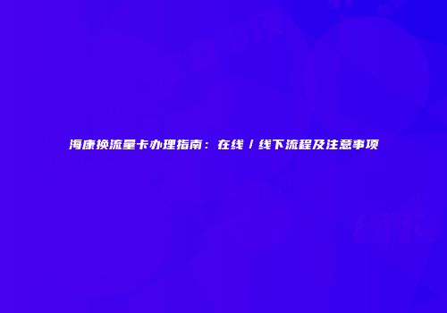 海康换流量卡办理指南：在线／线下流程及注意事项
