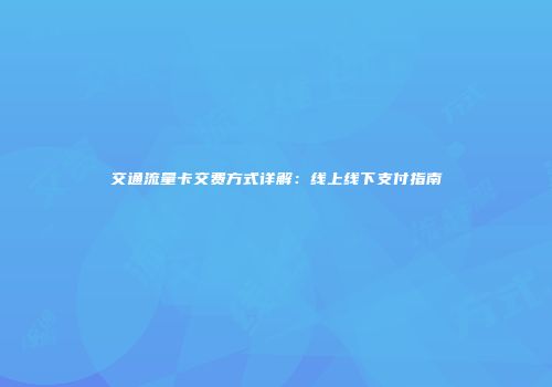 交通流量卡交费方式详解：线上线下支付指南