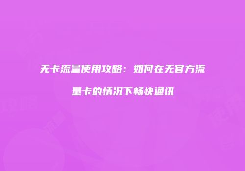无卡流量使用攻略：如何在无官方流量卡的情况下畅快通讯
