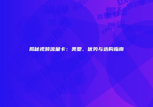 揭秘视频流量卡：类型、优势与选购指南