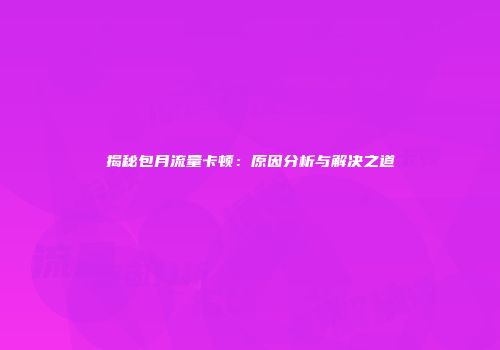 揭秘包月流量卡顿：原因分析与解决之道
