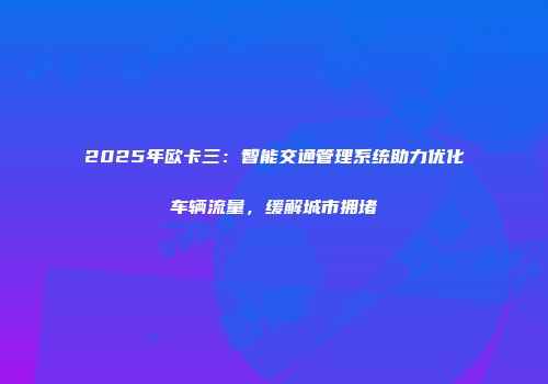 2025年欧卡三：智能交通管理系统助力优化车辆流量，缓解城市拥堵