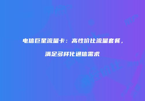 电信巨星流量卡：高性价比流量套餐，满足多样化通信需求