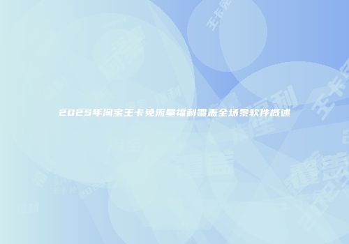 2025年淘宝王卡免流量福利覆盖全场景软件概述