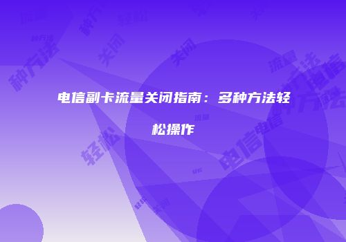 电信副卡流量关闭指南：多种方法轻松操作