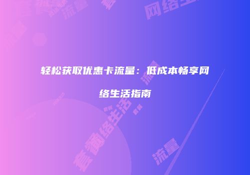 轻松获取优惠卡流量：低成本畅享网络生活指南