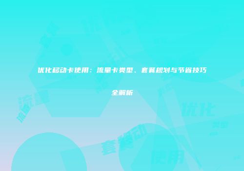 优化移动卡使用：流量卡类型、套餐规划与节省技巧全解析