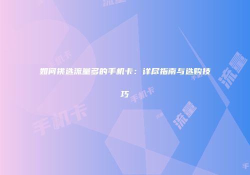 如何挑选流量多的手机卡：详尽指南与选购技巧