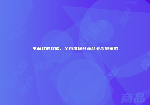 电商致胜攻略：全方位提升商品卡流量策略