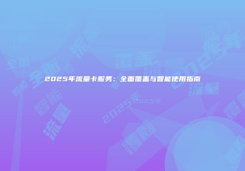 2025年流量卡服务：全面覆盖与智能使用指南