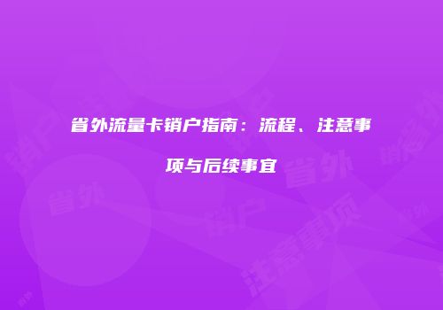 省外流量卡销户指南：流程、注意事项与后续事宜