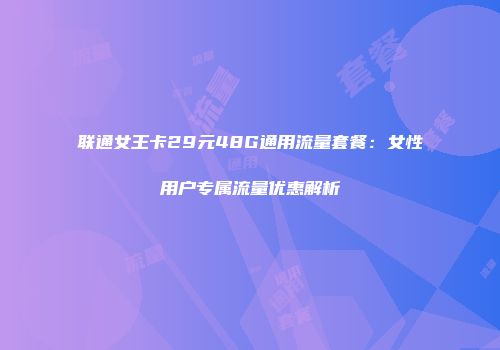联通女王卡29元48G通用流量套餐：女性用户专属流量优惠解析