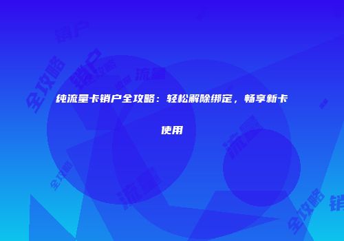 纯流量卡销户全攻略：轻松解除绑定，畅享新卡使用