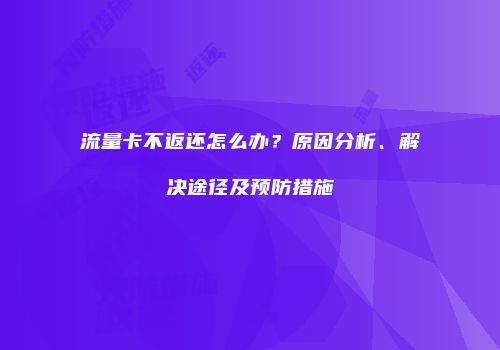 流量卡不返还怎么办？原因分析、解决途径及预防措施