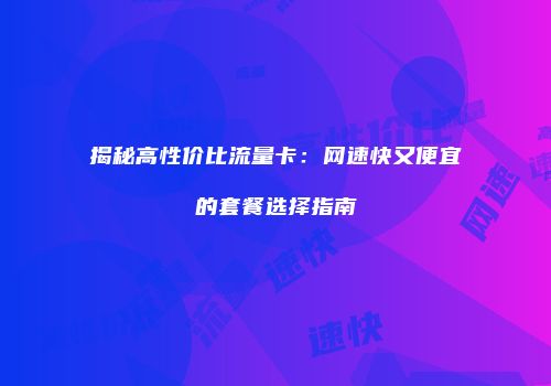 揭秘高性价比流量卡：网速快又便宜的套餐选择指南