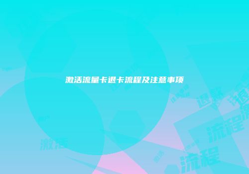 激活流量卡退卡流程及注意事项