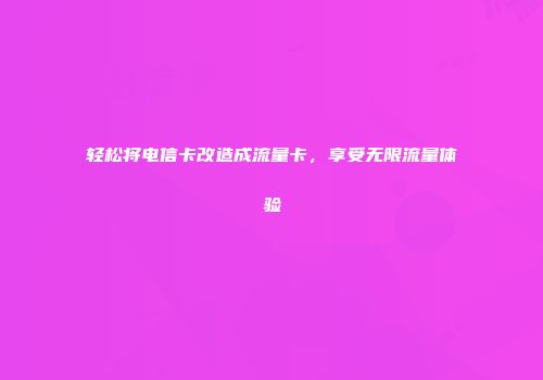 轻松将电信卡改造成流量卡，享受无限流量体验