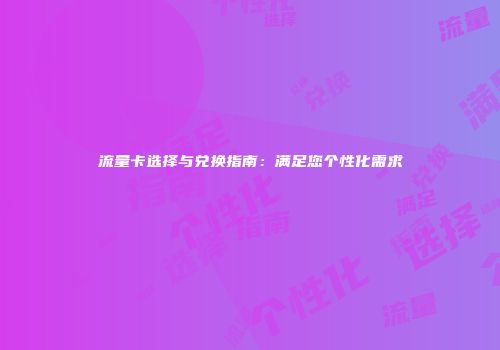 流量卡选择与兑换指南：满足您个性化需求