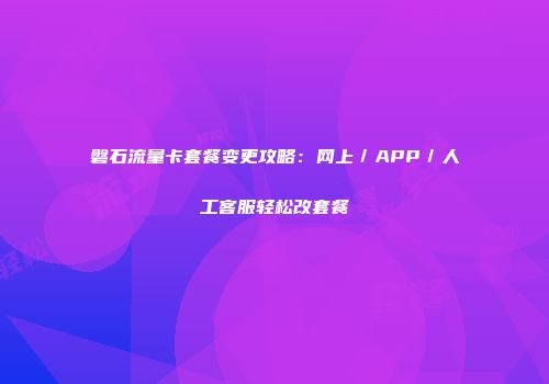 磐石流量卡套餐变更攻略：网上／APP／人工客服轻松改套餐