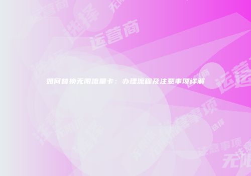 如何替换无限流量卡：办理流程及注意事项详解